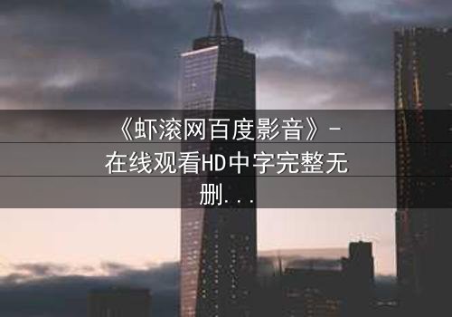 《虾滚网百度影音》- 在线观看HD中字完整无删影视大全第3集 - 一场关于真相与背叛的致命游戏