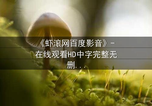 《虾滚网百度影音》- 在线观看HD中字完整无删影视大全第3集 - 一场关于真相与背叛的致命游戏