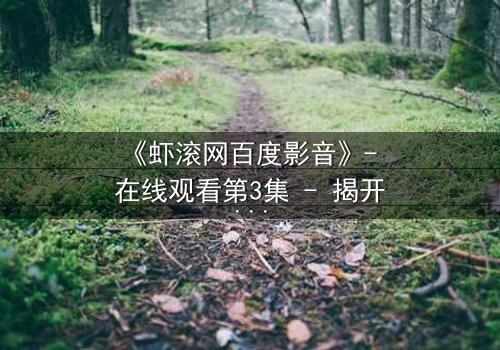 《虾滚网百度影音》- 在线观看第3集 - 揭开隐藏的真相与背叛