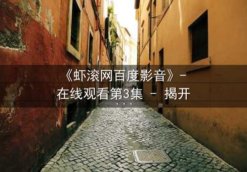 《虾滚网百度影音》- 在线观看第3集 - 揭开隐藏的真相,你敢点开吗?