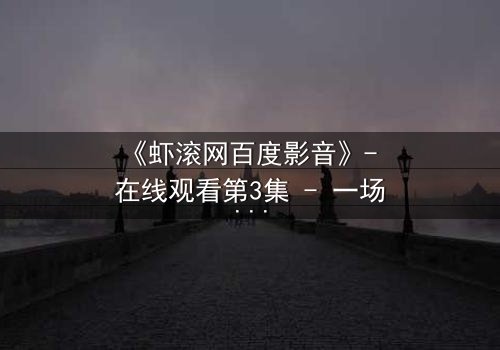 《虾滚网百度影音》- 在线观看第3集 - 一场关于真相与背叛的致命游戏