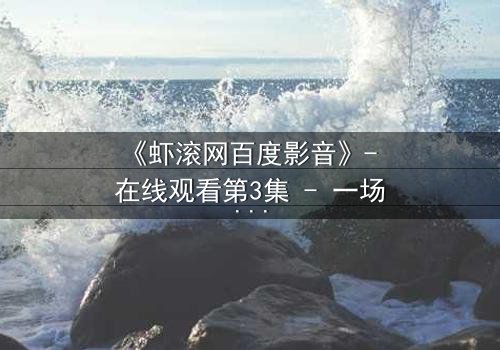 《虾滚网百度影音》- 在线观看第3集 - 一场关于真相与谎言的致命游戏