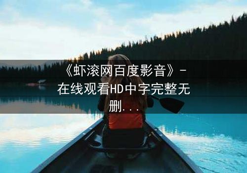 《虾滚网百度影音》- 在线观看HD中字完整无删 - 当虚拟与现实交织,谁将主宰命运?
