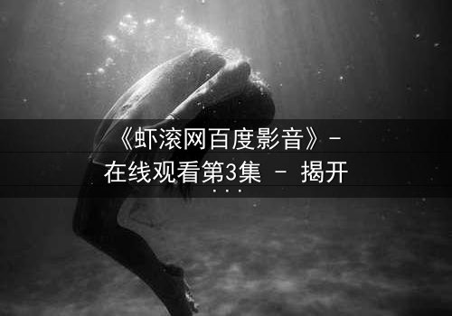 《虾滚网百度影音》- 在线观看第3集 - 揭开隐藏的真相,你敢点开吗?