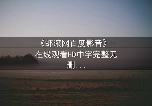 《虾滚网百度影音》- 在线观看HD中字完整无删影视大全第3集 - 揭开隐藏的真相,你敢看吗?