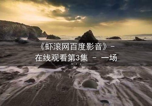 《虾滚网百度影音》- 在线观看第3集 - 一场关于真相与背叛的致命游戏