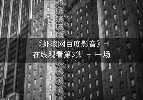 《虾滚网百度影音》- 在线观看第3集 - 一场关于欲望与救赎的隐秘较量