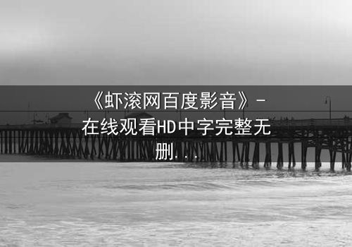 《虾滚网百度影音》- 在线观看HD中字完整无删影视大全第3集 - 一场关于背叛与救赎的终极考验