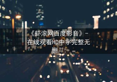 《虾滚网百度影音》- 在线观看HD中字完整无删影视大全 - 一场关于背叛与救赎的终极对决