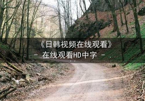 《日韩视频在线观看》- 在线观看HD中字 - 免费1080P超清完整无删
