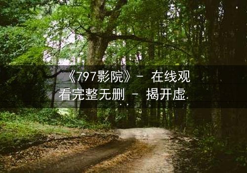 《797影院》- 在线观看完整无删 - 揭开虚拟世界的致命诱惑