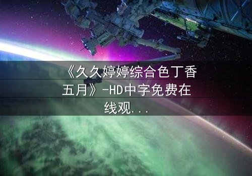 《久久婷婷综合色丁香五月》-HD中字免费在线观看 - 第7集完整无删1080P超清