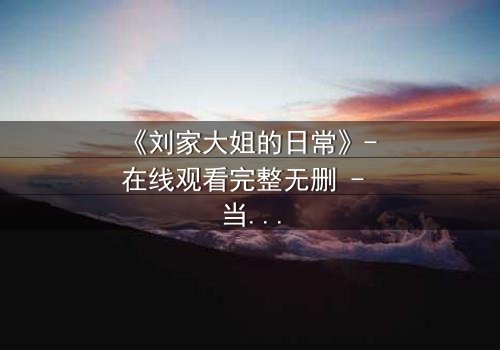 《刘家大姐的日常》- 在线观看完整无删 - 当平凡生活被秘密撕裂,她如何抉择?