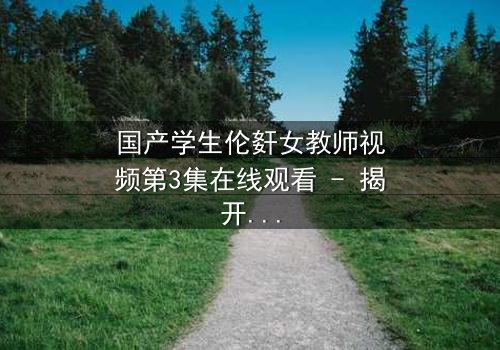 国产学生伦姧女教师视频第3集在线观看 - 揭开禁忌之恋的真相