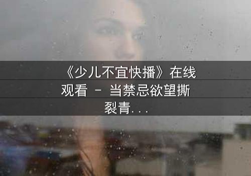 《少儿不宜快播》在线观看 - 当禁忌欲望撕裂青春,谁能全身而退?