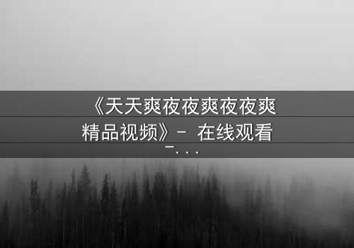 《天天爽夜夜爽夜夜爽精品视频》- 在线观看 - 第7集